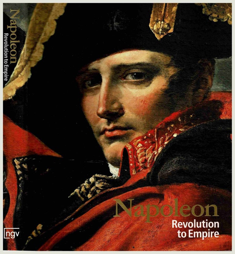 Item #100766 Napoleon : Revolution to Empire. Ted Gott, Karine Huguenaud, Curators.