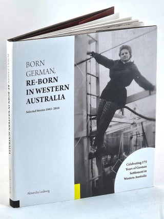 Born German, Re-born in Western Australia : Selected Stories 1841 - 2016. Celebrating 175 Years. Alexandra Ludewig.