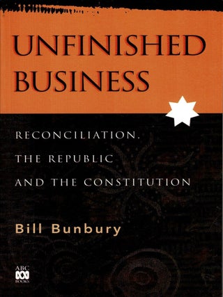 Unfinished Business : Reconciliation, The Republic and The Constitution. Bill Bunbury.