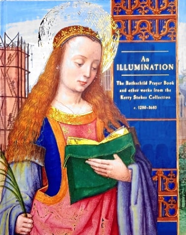 Item #97273 An Illumination : The Rothschild Prayer Book and other works from the Kerry Stokes Collection c. 1280 - 1685. Margaret M. Manion.