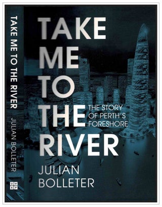 Item #99549 Take Me to the River. The Story of Perth's Foreshore. Julian Bolleter
