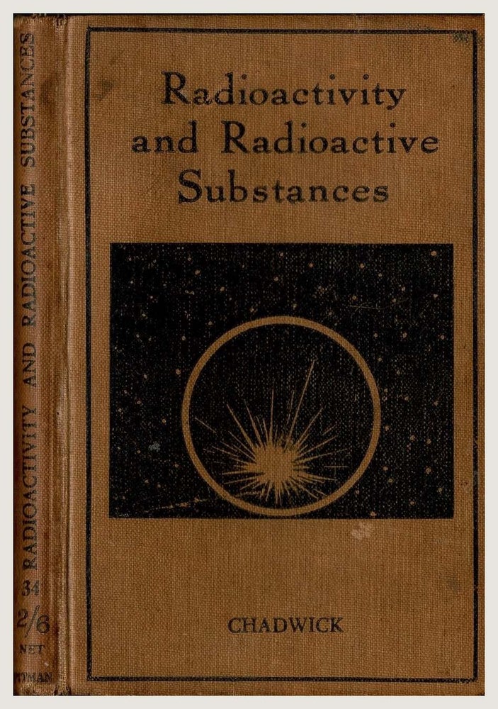 Item #99794 Radioactivity and Radioactive Substances. An Introduction to the study of radioactive substances and their radiations. The nature of radioactivity and the bearing of radioactive transformations on the structure of the atom. J. Chadwick.